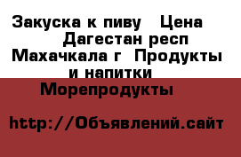 Закуска к пиву › Цена ­ 273 - Дагестан респ., Махачкала г. Продукты и напитки » Морепродукты   